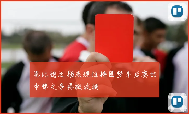 恩比德近期表现惊艳圆梦季后赛的中锋之争再掀波澜