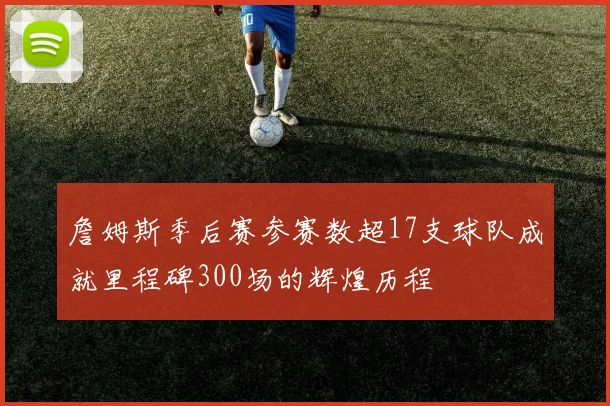 詹姆斯季后赛参赛数超17支球队成就里程碑300场的辉煌历程