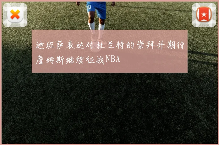 迪班萨表达对杜兰特的崇拜并期待詹姆斯继续征战NBA