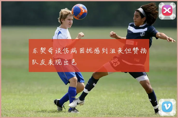 东契奇谈伤病困扰感到沮丧但赞扬队友表现出色