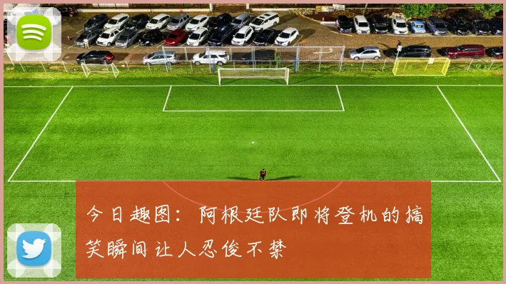 今日趣图：阿根廷队即将登机的搞笑瞬间让人忍俊不禁