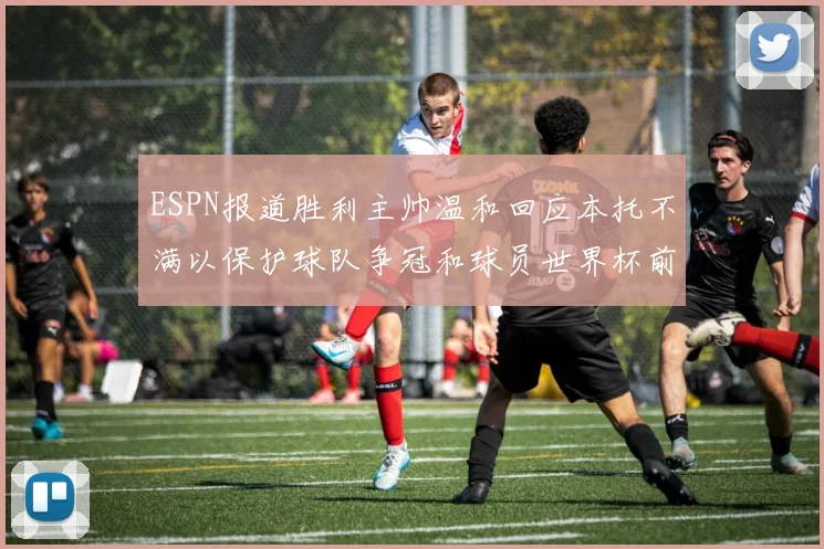 ESPN报道胜利主帅温和回应本托不满以保护球队争冠和球员世界杯前景