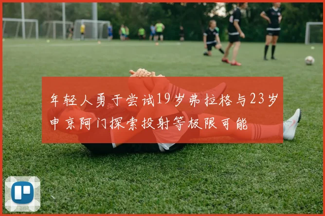 年轻人勇于尝试19岁弗拉格与23岁申京阿门探索投射等极限可能