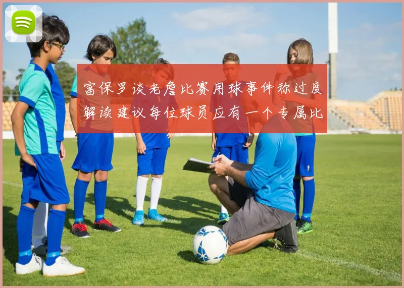 富保罗谈老詹比赛用球事件称过度解读建议每位球员应有一个专属比赛用球