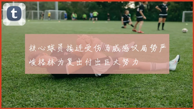 核心球员接连受伤马威感叹局势严峻格林为复出付出巨大努力