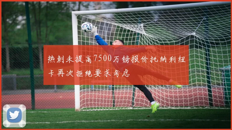 热刺未提高7500万镑报价托纳利纽卡再次拒绝要求考虑