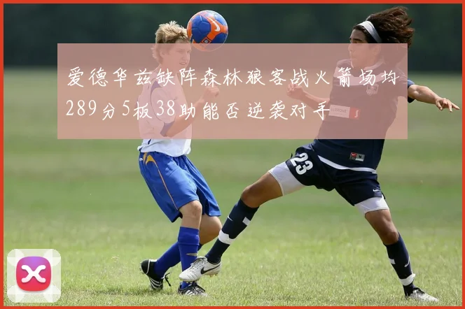 爱德华兹缺阵森林狼客战火箭场均289分5板38助能否逆袭对手