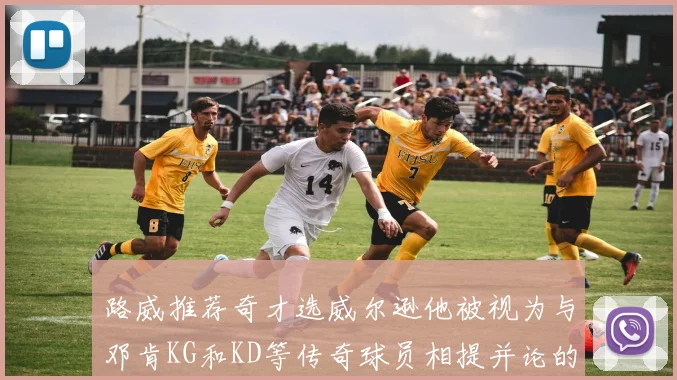 路威推荐奇才选威尔逊他被视为与邓肯KG和KD等传奇球员相提并论的未来之星