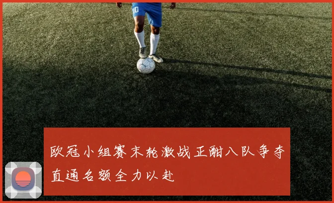 欧冠小组赛末轮激战正酣八队争夺直通名额全力以赴