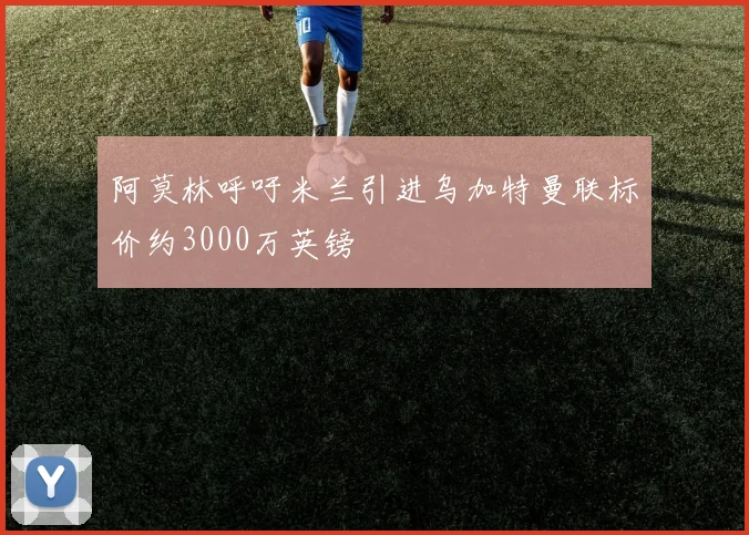 阿莫林呼吁米兰引进乌加特曼联标价约3000万英镑