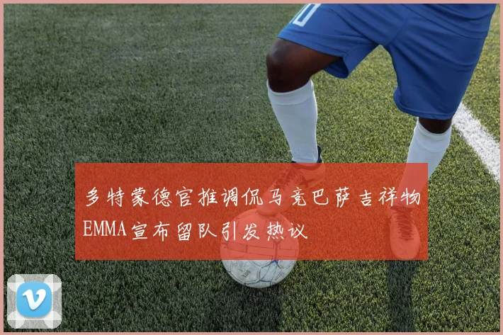 多特蒙德官推调侃马竞巴萨吉祥物EMMA宣布留队引发热议
