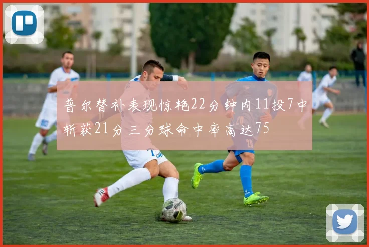 普尔替补表现惊艳22分钟内11投7中斩获21分三分球命中率高达75