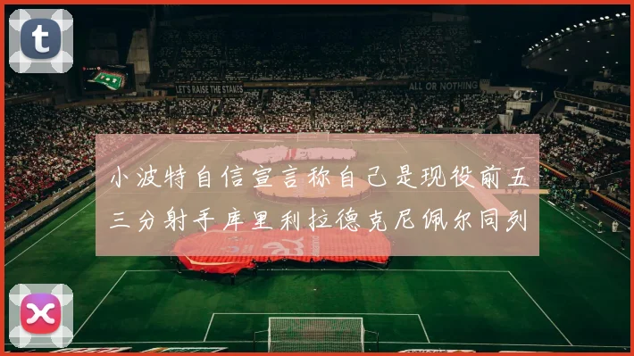 小波特自信宣言称自己是现役前五三分射手库里利拉德克尼佩尔同列其中