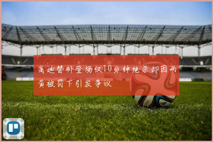 高迪替补登场仅10分钟绝杀却因两黄被罚下引发争议