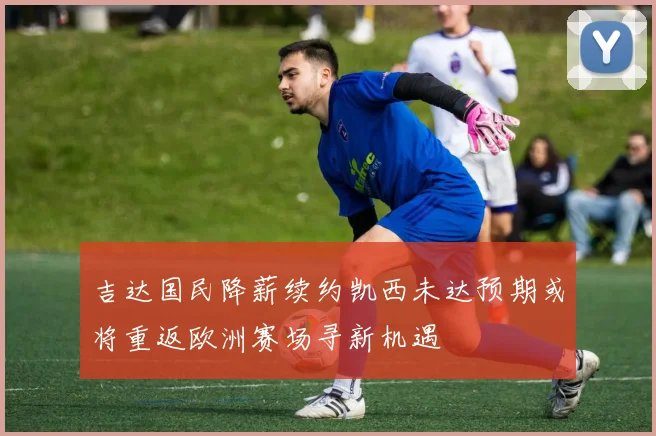 吉达国民降薪续约凯西未达预期或将重返欧洲赛场寻新机遇