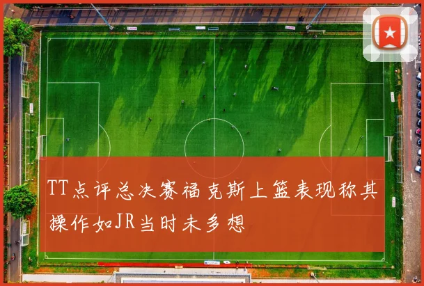 TT点评总决赛福克斯上篮表现称其操作如JR当时未多想