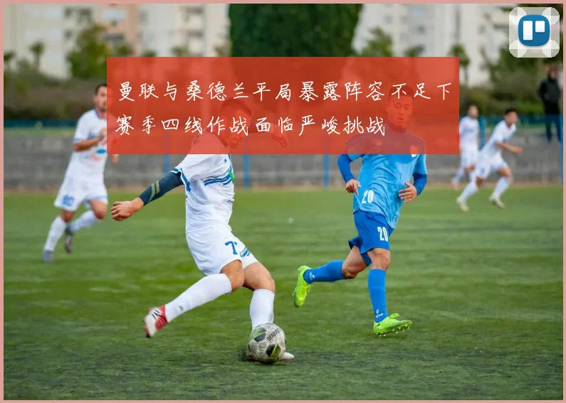 曼联与桑德兰平局暴露阵容不足下赛季四线作战面临严峻挑战
