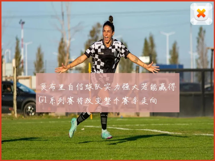 莫布里自信球队实力强大若能赢得G1系列赛将改变整个赛季走向