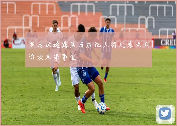 罗马诺透露莱万经纪人将赴意大利洽谈未来事宜