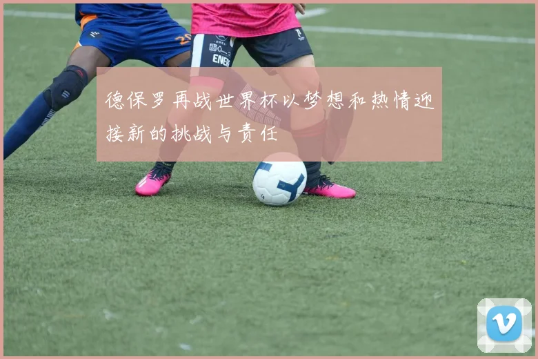 德保罗再战世界杯以梦想和热情迎接新的挑战与责任